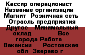 Кассир-операционист › Название организации ­ Магнит, Розничная сеть › Отрасль предприятия ­ Другое › Минимальный оклад ­ 25 000 - Все города Работа » Вакансии   . Ростовская обл.,Зверево г.